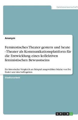 Book cover for Feministisches Theater gestern und heute - Theater als Kommunikationsplattform fur die Entwicklung eines kollektiven feministischen Bewusstseins