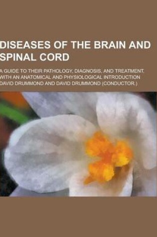Cover of Diseases of the Brain and Spinal Cord; A Guide to Their Pathology, Diagnosis, and Treatment, with an Anatomical and Physiological Introduction