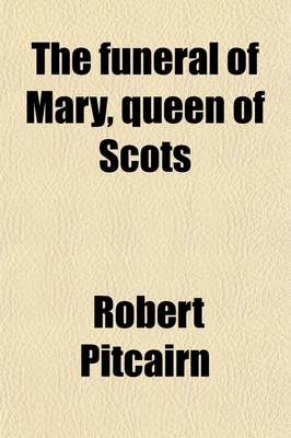 Book cover for The Funeral of Mary, Queen of Scots; A Collection of Curious Tracts, Relating to the Burial of This Unfortunate Princess, Being Reprints of