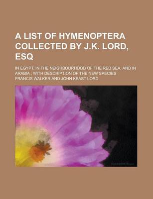 Book cover for A List of Hymenoptera Collected by J.K. Lord, Esq; In Egypt, in the Neighbourhood of the Red Sea, and in Arabia; With Description of the New Species