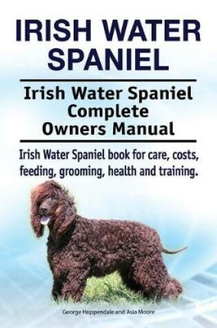Cover of Irish Water Spaniel. Irish Water Spaniel Complete Owners Manual. Irish Water Spaniel book for care, costs, feeding, grooming, health and training.