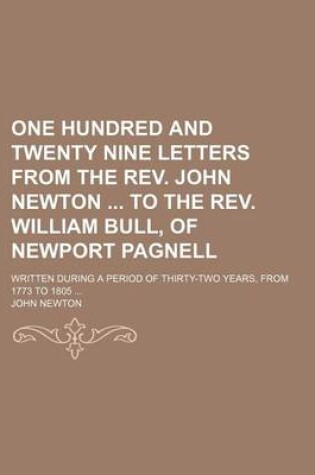 Cover of One Hundred and Twenty Nine Letters from the REV. John Newton to the REV. William Bull, of Newport Pagnell; Written During a Period of Thirty-Two Years, from 1773 to 1805