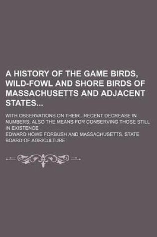 Cover of A History of the Game Birds, Wild-Fowl and Shore Birds of Massachusetts and Adjacent States; With Observations on Theirrecent Decrease in Numbers Also the Means for Conserving Those Still in Existence