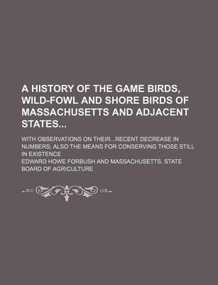 Book cover for A History of the Game Birds, Wild-Fowl and Shore Birds of Massachusetts and Adjacent States; With Observations on Theirrecent Decrease in Numbers Also the Means for Conserving Those Still in Existence