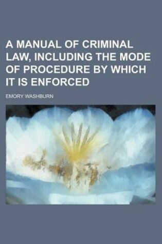 Cover of A Manual of Criminal Law, Including the Mode of Procedure by Which It Is Enforced