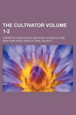 Cover of The Cultivator Volume 1-2; A Monthly Publication, Devoted to Agriculture