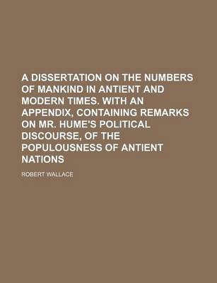 Book cover for A Dissertation on the Numbers of Mankind in Antient and Modern Times. with an Appendix, Containing Remarks on Mr. Hume's Political Discourse, of the Populousness of Antient Nations