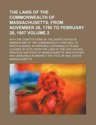 Book cover for The Laws of the Commonwealth of Massachusetts, from November 28, 1780 to February 28, 1807 Volume 2; With the Constitutions of the United States of America and of the Commonwealth, Prefixed. to Which Is Added, an Appendix Containing Acts and Clauses of Acts, f