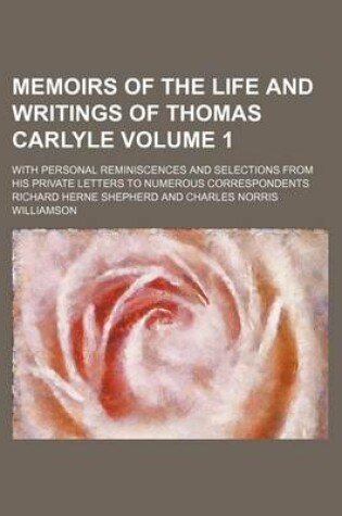 Cover of Memoirs of the Life and Writings of Thomas Carlyle Volume 1; With Personal Reminiscences and Selections from His Private Letters to Numerous Correspondents