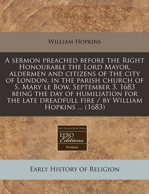 Book cover for A Sermon Preached Before the Right Honourable the Lord Mayor, Aldermen and Citizens of the City of London, in the Parish Church of S. Mary Le Bow, September 3, 1683 Being the Day of Humiliation for the Late Dreadfull Fire / By William Hopkins ... (1683)