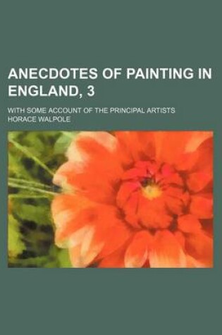 Cover of Anecdotes of Painting in England, 3; With Some Account of the Principal Artists