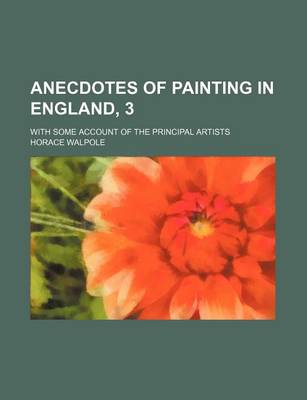 Book cover for Anecdotes of Painting in England, 3; With Some Account of the Principal Artists