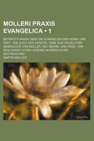 Cover of Molleri Praxis Evangelica (1 ); Betrachtungen Uber Die Evangelien Der Sonn- Und Fest-, Wie Auch Der Apostel-Tage Zum Hauslichen Gebrauche Von Moller,