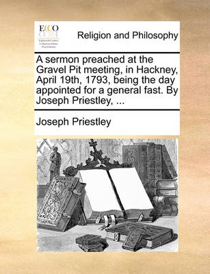 Book cover for A sermon preached at the Gravel Pit meeting, in Hackney, April 19th, 1793, being the day appointed for a general fast. By Joseph Priestley, ...