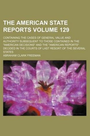 Cover of The American State Reports Volume 129; Containing the Cases of General Value and Authority Subsequent to Those Contained in the American Decisions a