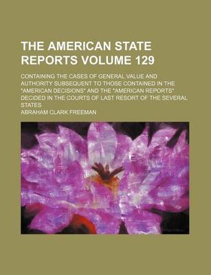 Book cover for The American State Reports Volume 129; Containing the Cases of General Value and Authority Subsequent to Those Contained in the American Decisions a