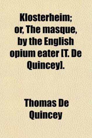 Cover of Klosterheim; Or, the Masque, by the English Opium Eater [T. de Quincey] Or, the Masque, by the English Opium Eater [T. de Quincey].