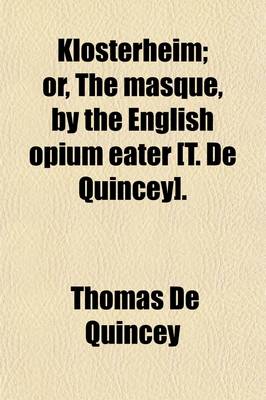 Book cover for Klosterheim; Or, the Masque, by the English Opium Eater [T. de Quincey] Or, the Masque, by the English Opium Eater [T. de Quincey].