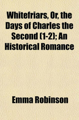 Cover of Whitefriars, Or, the Days of Charles the Second (1-2); An Historical Romance