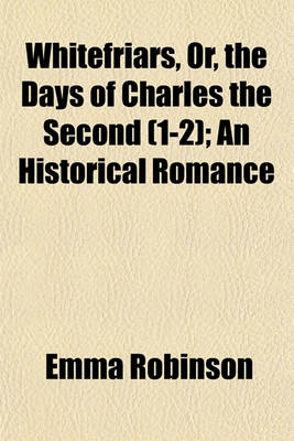 Book cover for Whitefriars, Or, the Days of Charles the Second (1-2); An Historical Romance