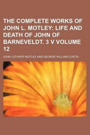 Cover of The Complete Works of John L. Motley Volume 12; Life and Death of John of Barneveldt. 3 V