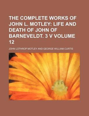 Book cover for The Complete Works of John L. Motley Volume 12; Life and Death of John of Barneveldt. 3 V