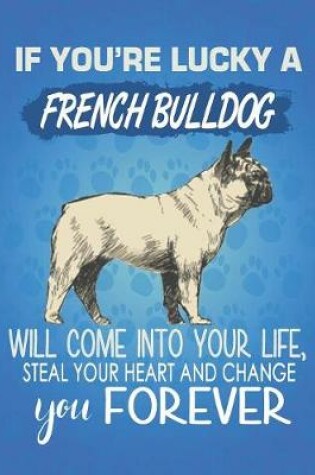 Cover of If You're Lucky A French Bulldog Will Come Into Your Life, Steal Your Heart And Change You Forever