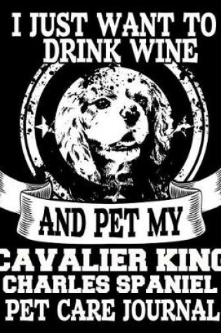 Cover of I Just Want to Drink Wine and Pet My Cavalier King Charles Spaniel Pet Care Journal