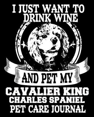 Book cover for I Just Want to Drink Wine and Pet My Cavalier King Charles Spaniel Pet Care Journal