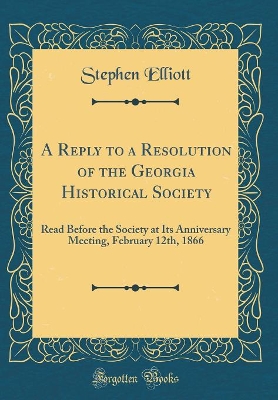 Book cover for A Reply to a Resolution of the Georgia Historical Society: Read Before the Society at Its Anniversary Meeting, February 12th, 1866 (Classic Reprint)