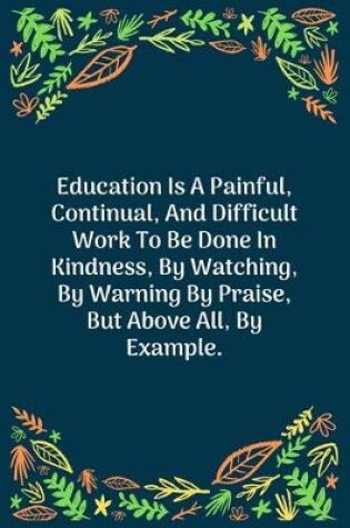 Cover of Education Is A Painful, Continual, And Difficult Work To Be Done In Kindness, By Watching, By Warning By Praise, But Above All, By Example