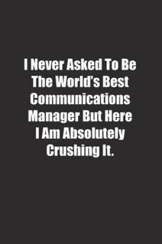 Cover of I Never Asked To Be The World's Best Communications Manager But Here I Am Absolutely Crushing It.