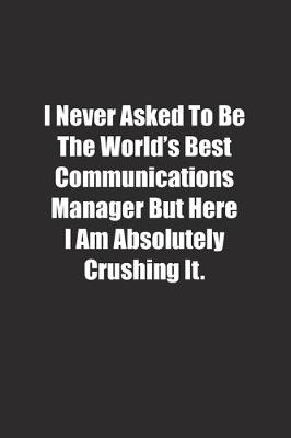 Book cover for I Never Asked To Be The World's Best Communications Manager But Here I Am Absolutely Crushing It.