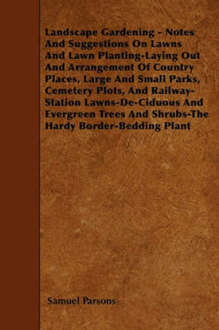 Cover of Landscape Gardening - Notes And Suggestions On Lawns And Lawn Planting-Laying Out And Arrangement Of Country Places, Large And Small Parks, Cemetery Plots, And Railway-Station Lawns-De-Ciduous And Evergreen Trees And Shrubs-The Hardy Border-Bedding Plant