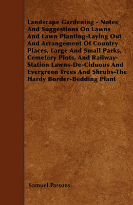 Book cover for Landscape Gardening - Notes And Suggestions On Lawns And Lawn Planting-Laying Out And Arrangement Of Country Places, Large And Small Parks, Cemetery Plots, And Railway-Station Lawns-De-Ciduous And Evergreen Trees And Shrubs-The Hardy Border-Bedding Plant