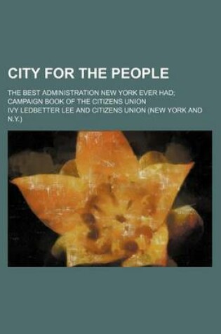 Cover of City for the People; The Best Administration New York Ever Had Campaign Book of the Citizens Union