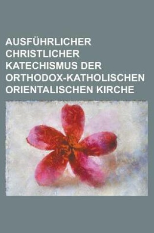 Cover of Ausfuhrlicher Christlicher Katechismus Der Orthodox-Katholischen Orientalischen Kirche