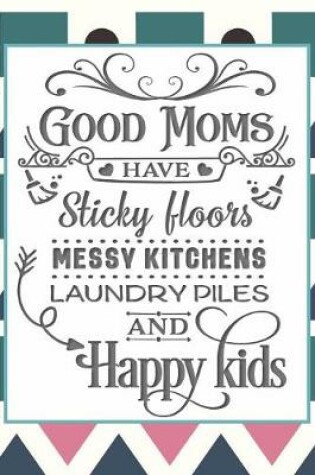 Cover of Good Moms Have Sticky Floors, Messy Kitchens, Laundry Piles and Happy Kids