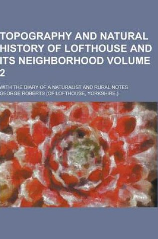 Cover of Topography and Natural History of Lofthouse and Its Neighborhood; With the Diary of a Naturalist and Rural Notes Volume 2