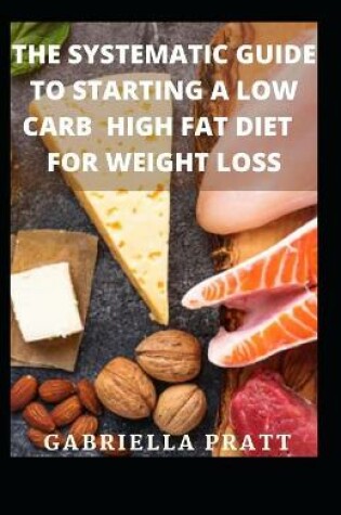 Cover of The Systematic Guide To Starting A Low Carb High Fat Diet For Weight Loss