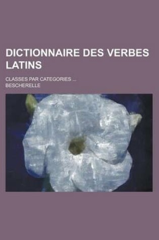 Cover of Dictionnaire Des Verbes Latins; Classes Par Categories ...