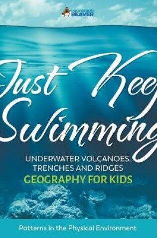 Cover of Just Keep Swimming - Underwater Volcanoes, Trenches and Ridges - Geography for Kids Patterns in the Physical Environment