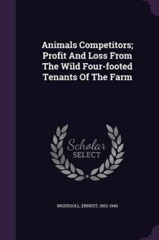 Cover of Animals Competitors; Profit and Loss from the Wild Four-Footed Tenants of the Farm