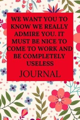Book cover for We Want You to Know We Really Admire You. It Must Be Nice to Come to Work and Be Completely Useless Journal