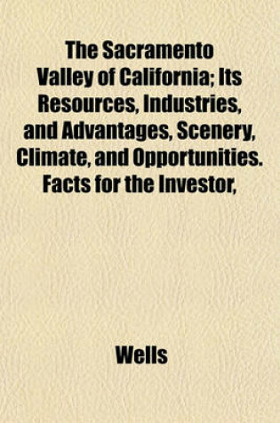 Cover of The Sacramento Valley of California; Its Resources, Industries, and Advantages, Scenery, Climate, and Opportunities. Facts for the Investor,