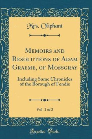 Cover of Memoirs and Resolutions of Adam Graeme, of Mossgray, Vol. 1 of 3: Including Some Chronicles of the Borough of Fendie (Classic Reprint)