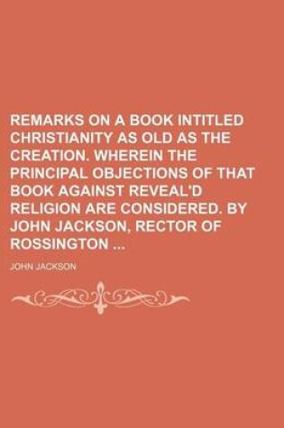 Cover of Remarks on a Book Intitled Christianity as Old as the Creation. Wherein the Principal Objections of That Book Against Reveal'd Religion Are Considered. by John Jackson, Rector of Rossington