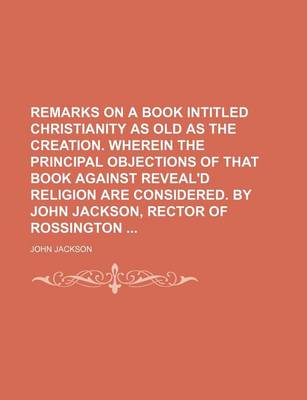 Book cover for Remarks on a Book Intitled Christianity as Old as the Creation. Wherein the Principal Objections of That Book Against Reveal'd Religion Are Considered. by John Jackson, Rector of Rossington