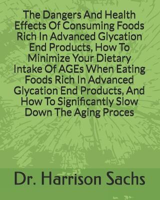 Book cover for The Dangers And Health Effects Of Consuming Foods Rich In Advanced Glycation End Products, How To Minimize Your Dietary Intake Of AGEs When Eating Foods Rich In Advanced Glycation End Products, And How To Significantly Slow Down The Aging Process