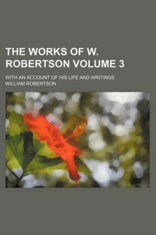 Cover of The Works of W. Robertson Volume 3; With an Account of His Life and Writings